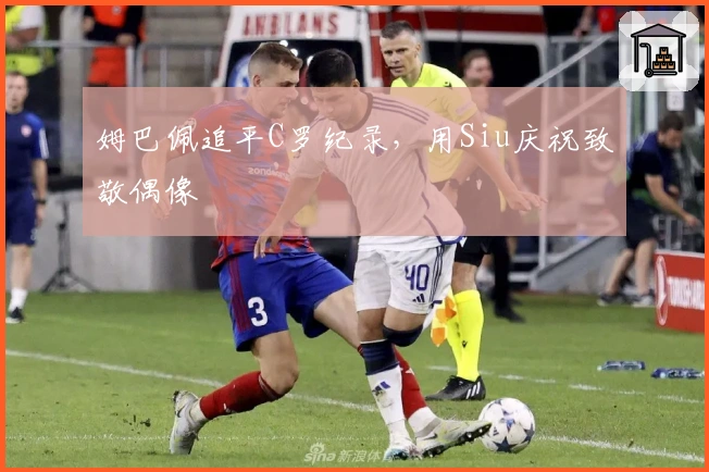 姆巴佩追平C罗纪录，用Siu庆祝致敬偶像
