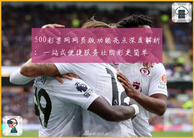 500彩票网网页版功能亮点深度解析：一站式便捷服务让购彩更简单