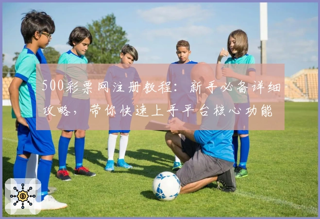 500彩票网注册教程：新手必备详细攻略，带你快速上手平台核心功能