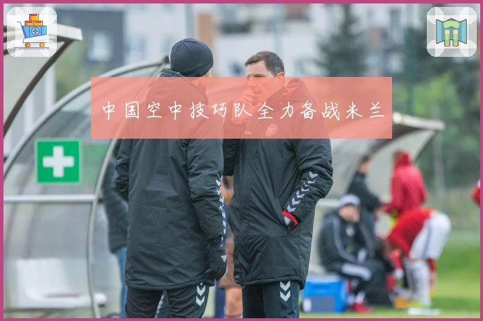 中国空中技巧队全力备战米兰