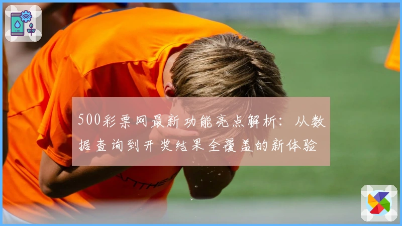 500彩票网最新功能亮点解析：从数据查询到开奖结果全覆盖的新体验