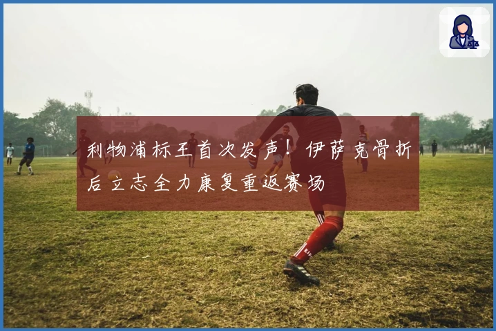 利物浦标王首次发声！伊萨克骨折后立志全力康复重返赛场