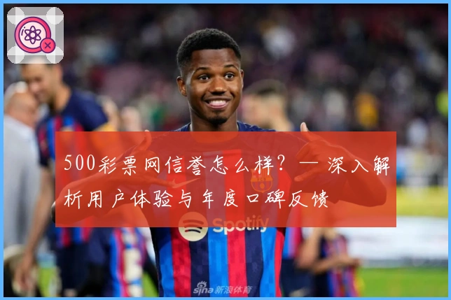 500彩票网信誉怎么样？— 深入解析用户体验与年度口碑反馈