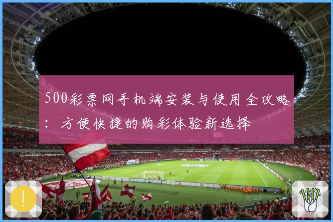 500彩票网手机端安装与使用全攻略：方便快捷的购彩体验新选择