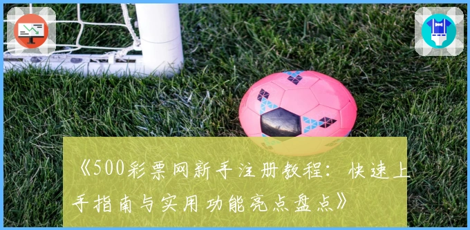 《500彩票网新手注册教程：快速上手指南与实用功能亮点盘点》