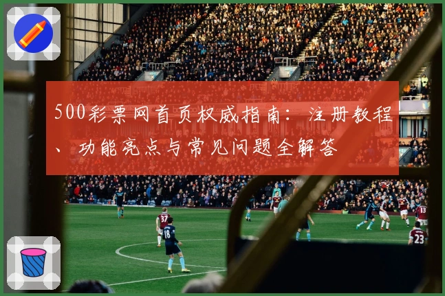 500彩票网首页权威指南：注册教程、功能亮点与常见问题全解答
