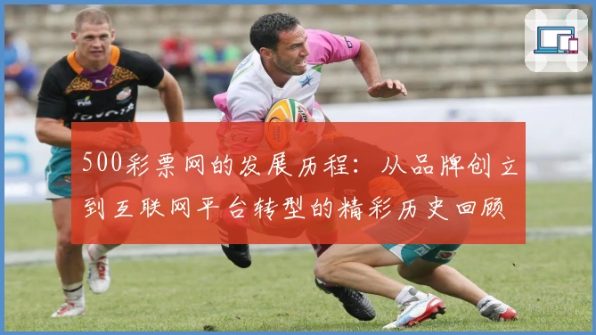 500彩票网的发展历程：从品牌创立到互联网平台转型的精彩历史回顾
