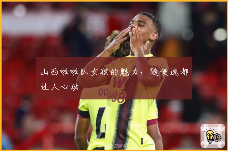 山西啦啦队女孩的魅力，随便选都让人心动