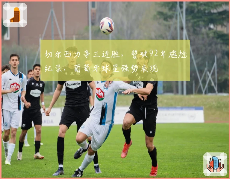 切尔西力争三连胜，誓破92年尴尬纪录，葡萄牙球星强势表现