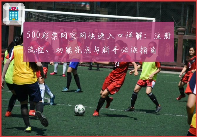 500彩票网官网快速入口详解:注册流程、功能亮点与新手必读指南