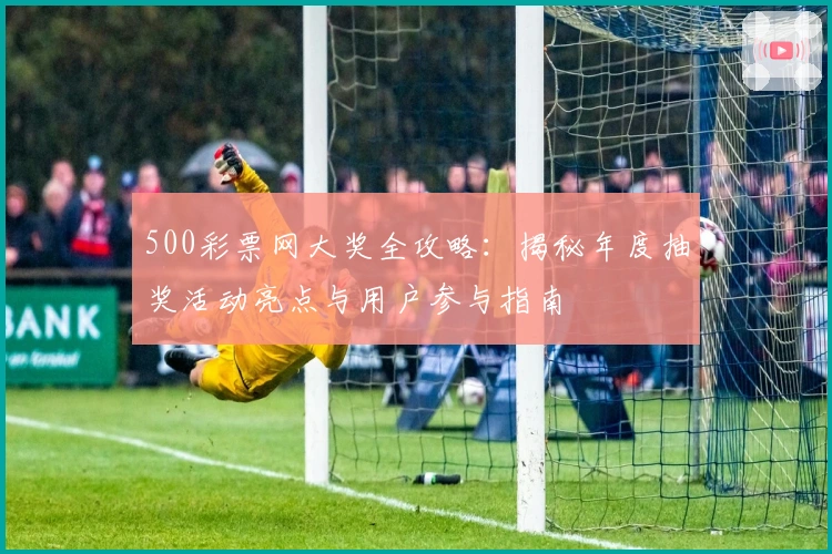 500彩票网大奖全攻略：揭秘年度抽奖活动亮点与用户参与指南