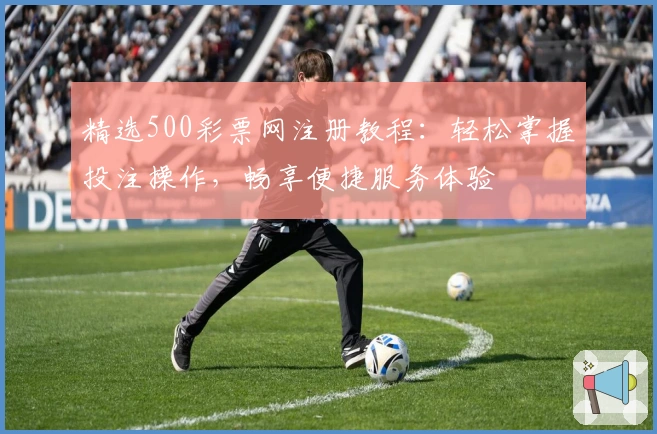 精选500彩票网注册教程：轻松掌握投注操作，畅享便捷服务体验