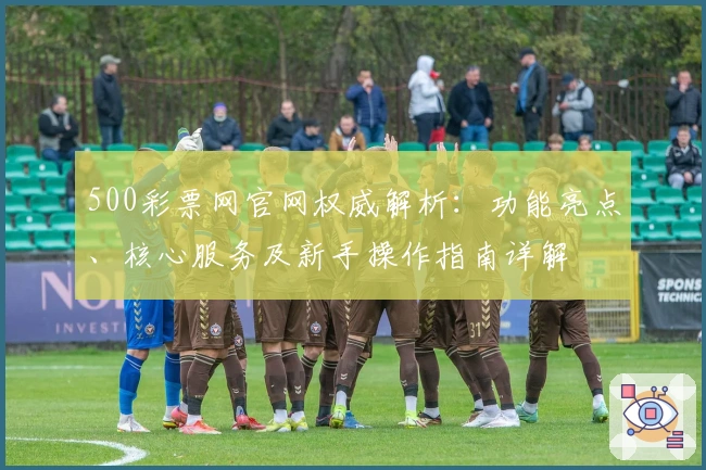 500彩票网官网权威解析：功能亮点、核心服务及新手操作指南详解