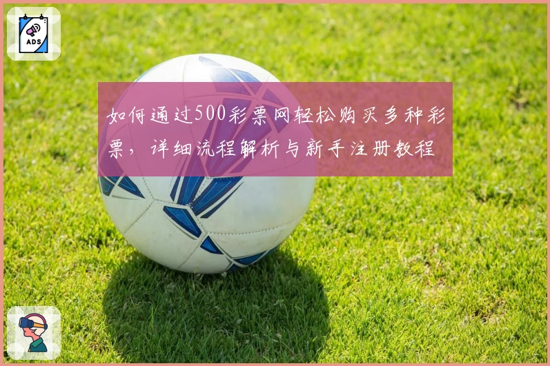 如何通过500彩票网轻松购买多种彩票，详细流程解析与新手注册教程