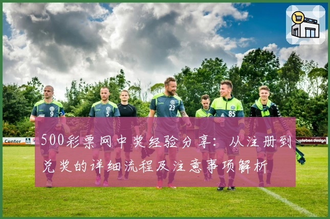 500彩票网中奖经验分享：从注册到兑奖的详细流程及注意事项解析