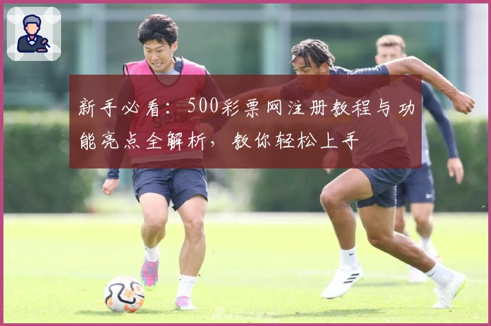 新手必看：500彩票网注册教程与功能亮点全解析，教你轻松上手
