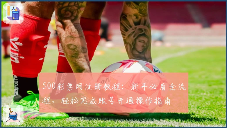 500彩票网注册教程：新手必看全流程，轻松完成账号开通操作指南