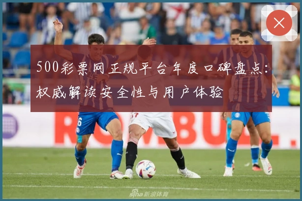 500彩票网正规平台年度口碑盘点:权威解读安全性与用户体验