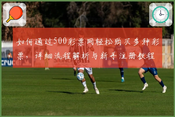 如何通过500彩票网轻松购买多种彩票，详细流程解析与新手注册教程