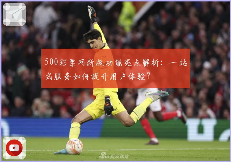 500彩票网新版功能亮点解析：一站式服务如何提升用户体验？
