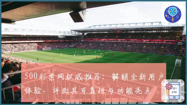 500彩票网权威推荐：解锁全新用户体验，评测其可靠性与功能亮点