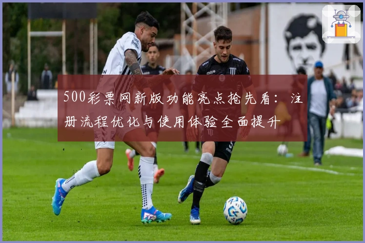 500彩票网新版功能亮点抢先看：注册流程优化与使用体验全面提升