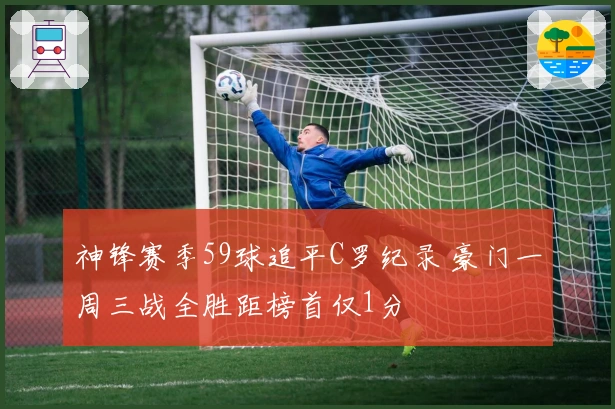 神锋赛季59球追平C罗纪录 豪门一周三战全胜距榜首仅1分