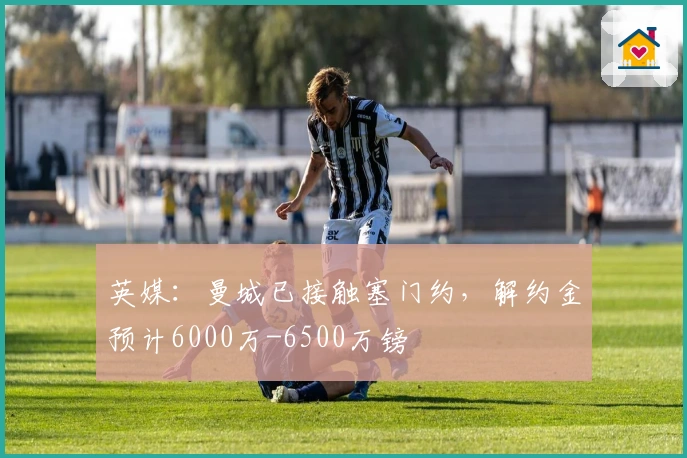 英媒：曼城已接触塞门约，解约金预计6000万-6500万镑