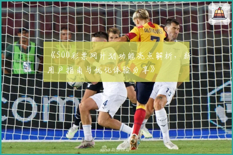 《500彩票网计划功能亮点解析,新用户指南与优化体验分享》