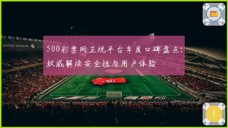 500彩票网正规平台年度口碑盘点：权威解读安全性与用户体验