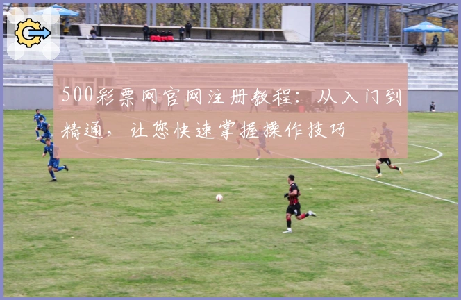 500彩票网官网注册教程：从入门到精通，让您快速掌握操作技巧