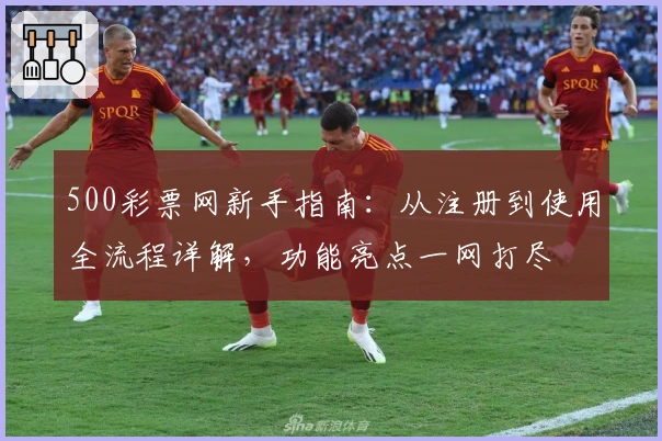 500彩票网新手指南：从注册到使用全流程详解，功能亮点一网打尽