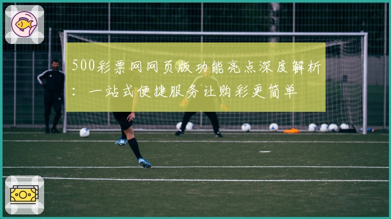 500彩票网网页版功能亮点深度解析:一站式便捷服务让购彩更简单