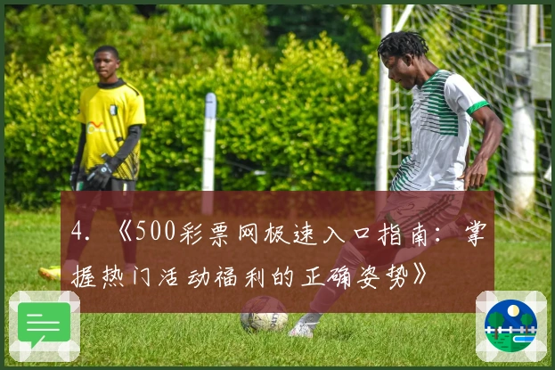 4. 《500彩票网极速入口指南：掌握热门活动福利的正确姿势》