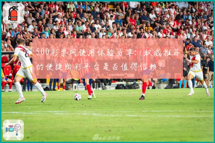 500彩票网使用体验分享：权威推荐的便捷购彩平台是否值得信赖？