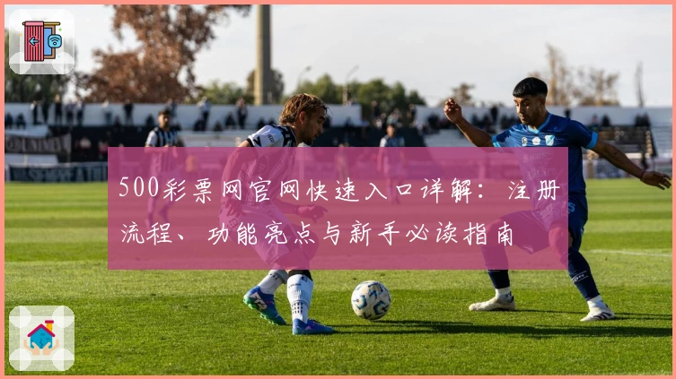 500彩票网官网快速入口详解：注册流程、功能亮点与新手必读指南