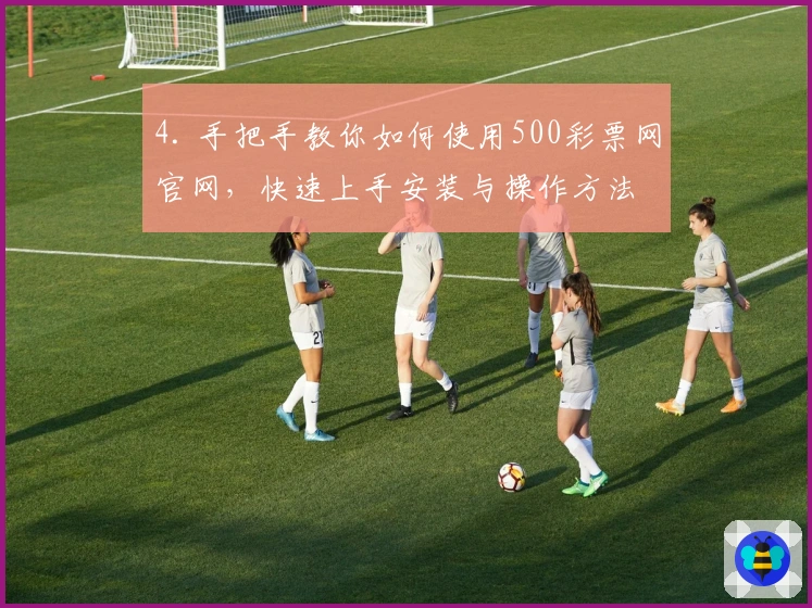 4. 手把手教你如何使用500彩票网官网,快速上手安装与操作方法