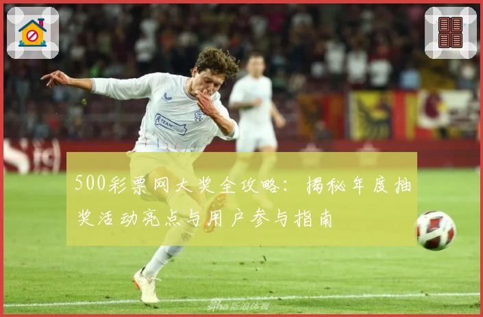 500彩票网大奖全攻略：揭秘年度抽奖活动亮点与用户参与指南