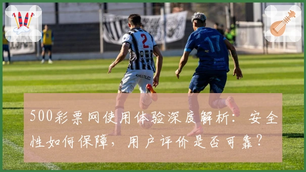500彩票网使用体验深度解析：安全性如何保障，用户评价是否可靠？